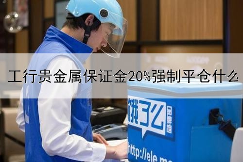  工行贵金属保证金20%强制平仓什么意思？