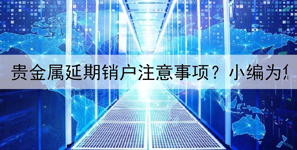  贵金属延期销户注意事项？小编为您详细整理