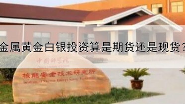  炒贵金属黄金白银投资算是期货还是现货？今天为你讲解清楚