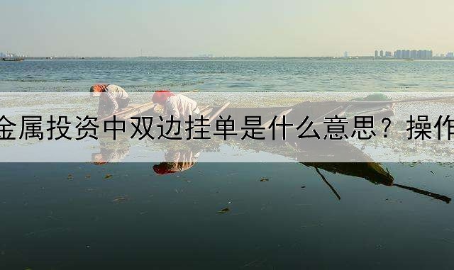  贵金属投资中双边挂单是什么意思？操作的图文教程来了