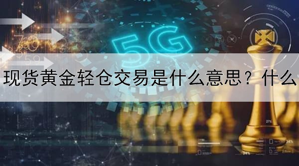  现货黄金轻仓交易是什么意思？什么情况下需要