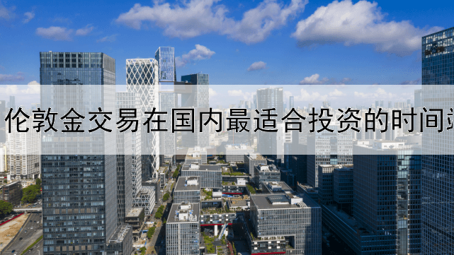  伦敦金交易在国内最适合投资的时间端是什么？
