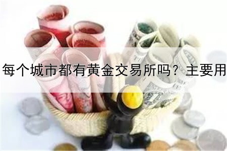  每个城市都有黄金交易所吗？主要用途是什么？